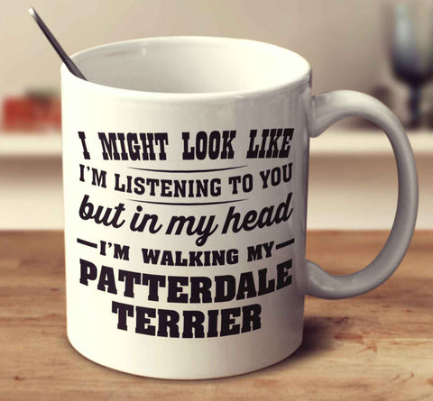 I Might Look Like I'm Listening To You, But In My Head I'm Walking My Patterdale Terrier