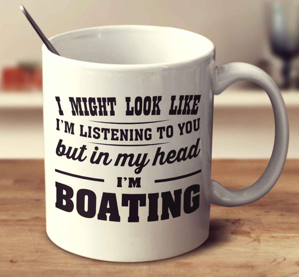 I Might Look Like I'm Listening To You, But In My Head I'm Boating