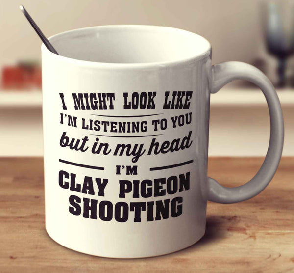 I Might Look Like I'm Listening To You, But In My Head I'm Clay Pigeon Shooting