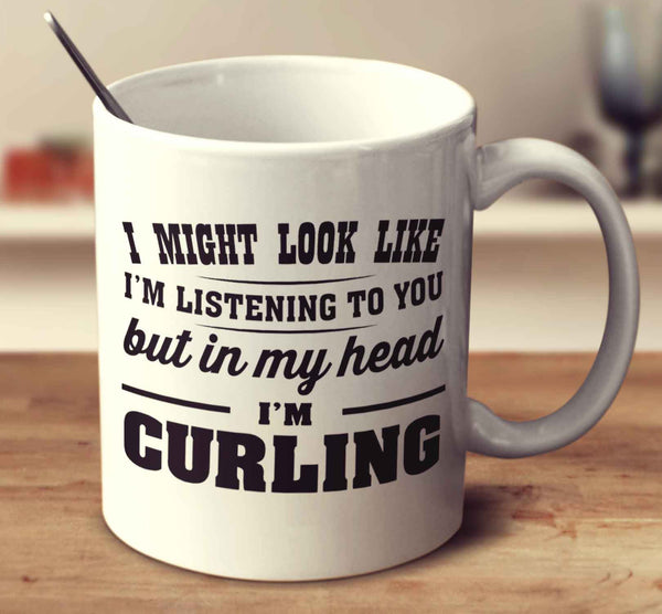 I Might Look Like I'm Listening To You, But In My Head I'm Curling