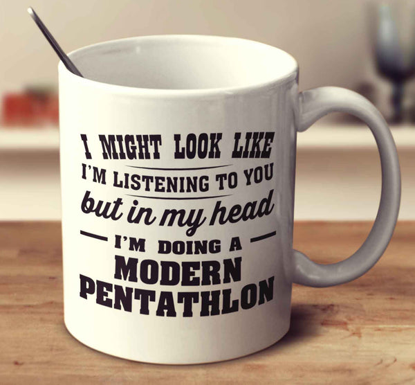 I Might Look Like I'm Listening To You, But In My Head I'm Doing A Modern Pentathlon