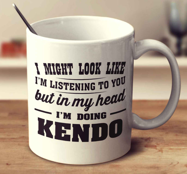 I Might Look Like I'm Listening To You, But In My Head I'm Doing Kendo