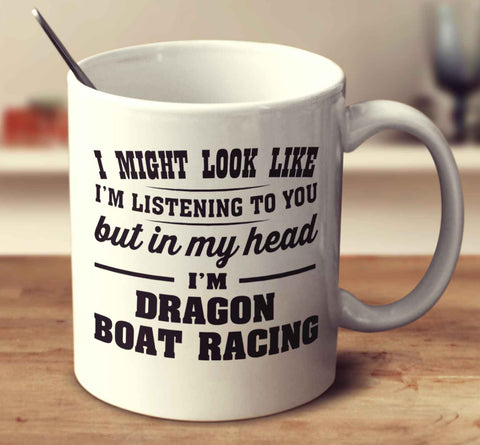 I Might Look Like I'm Listening To You, But In My Head I'm Dragon Boat Racing