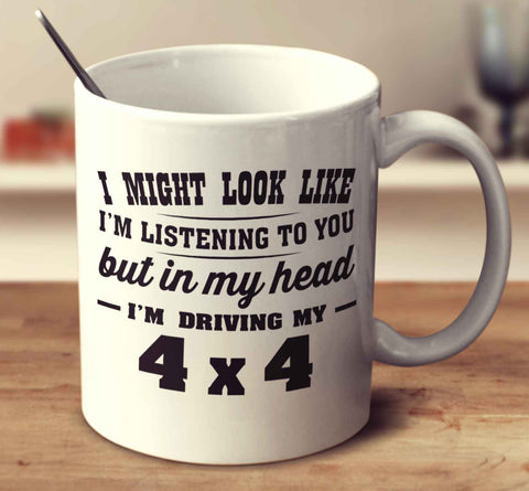 I Might Look Like I'm Listening To You, But In My Head I'm Driving My 4X4