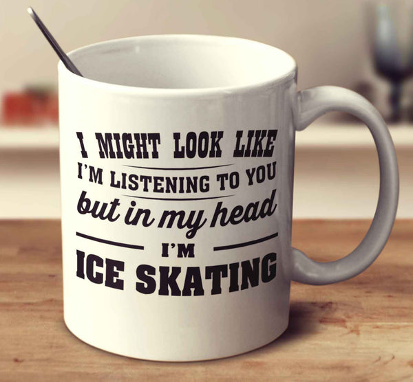 I Might Look Like I'm Listening To You, But In My Head I'm Ice Skating