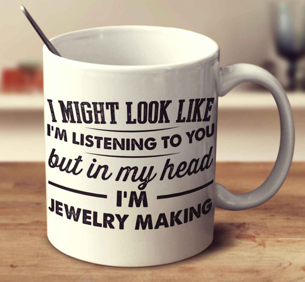 I Might Look Like I'm Listening To You, But In My Head I'm Jewelry Making