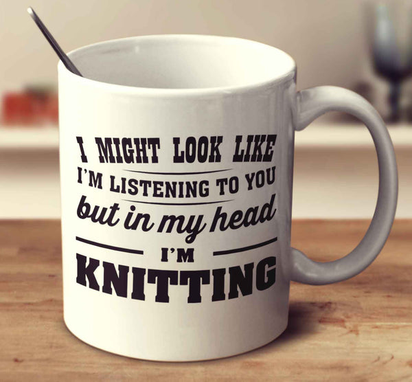 I Might Look Like I'm Listening To You, But In My Head I'm Knitting