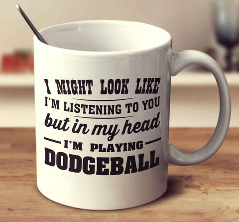 I Might Look Like I'm Listening To You, But In My Head I'm Playing Dodgeball