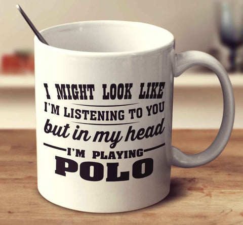 I Might Look Like I'm Listening To You, But In My Head I'm Playing Polo