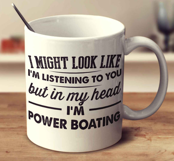 I Might Look Like I'm Listening To You, But In My Head I'm Power Boating
