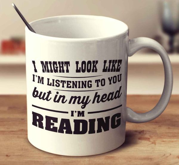 I Might Look Like I'm Listening To You, But In My Head I'm Reading