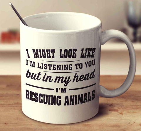 I Might Look Like I'm Listening To You, But In My Head I'm Rescuing Animals