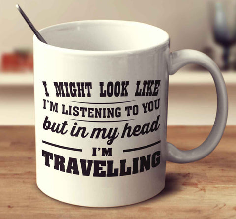 I Might Look Like I'm Listening To You, But In My Head I'm Travelling