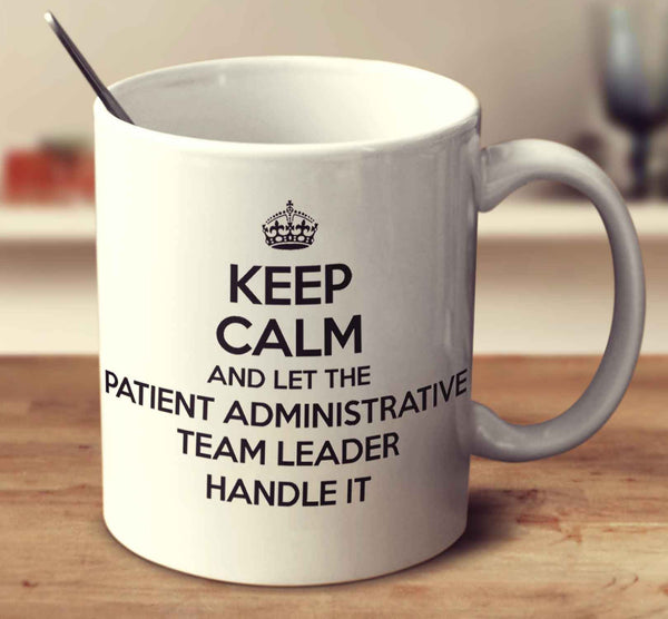 Keep Calm And Let The Patient Administrative Team Leader Handle It