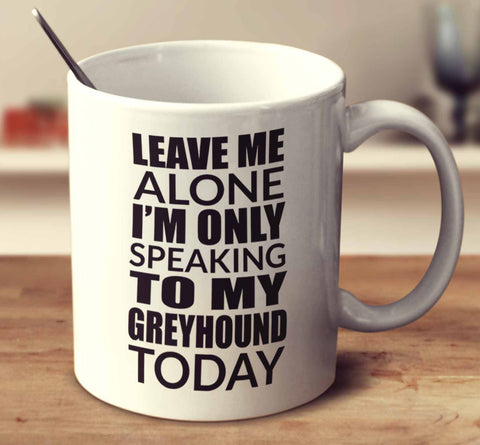Leave Me Alone I'm Only Speaking To My Greyhound Today