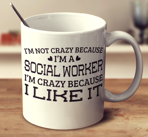 I'm Not Crazy Because I'm A Social Worker I'm Crazy Because I Like It
