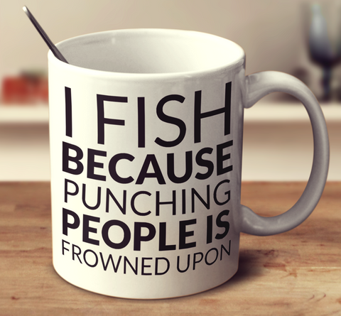 I Fish Because Punching People Is Frowned Upon