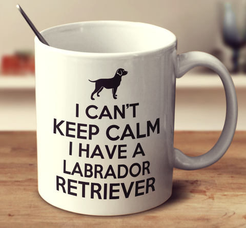 I Can't Keep Calm I Have A Labrador Retriever