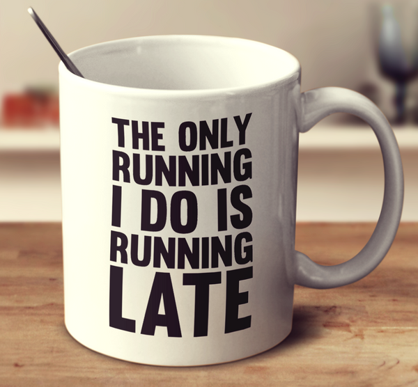 The Only Running I Do Is Running Late