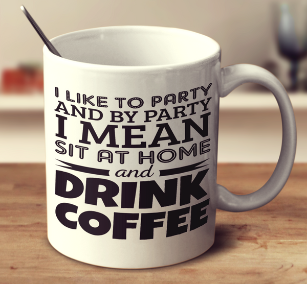 I Like To Party And By Party I Mean Sit At Home And Drink Coffee