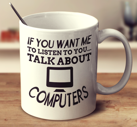 If You Want Me To Listen To You Talk About Computers