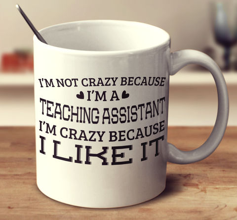I'm Not Crazy Because I'm A Teaching Assistant I'm Crazy Because I Like It