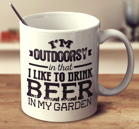 I'm Outdoorsy In That I Like To Drink Beer In My Garden