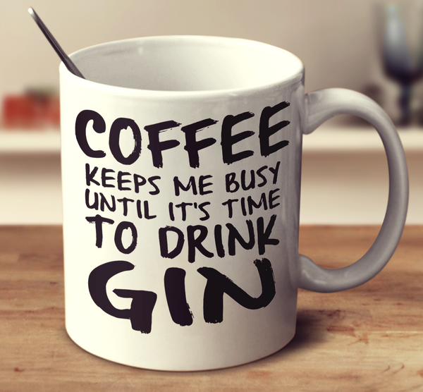 Coffee Keeps Me Busy Until Its Time To Drink Gin