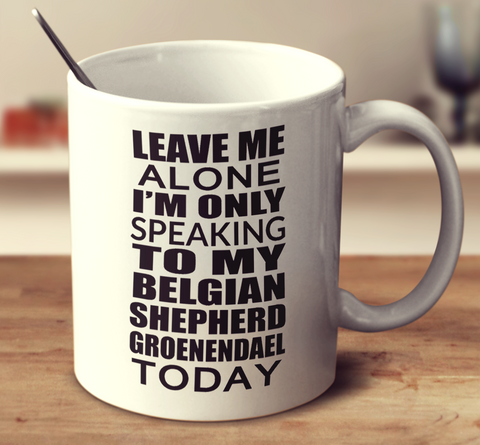 Leave Me Alone Im Only Speaking To My Belgian Shepherd Groenendael Today