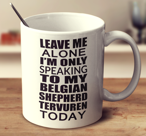 Leave Me Alone Im Only Speaking To My Belgian Shepherd Tervuren Today