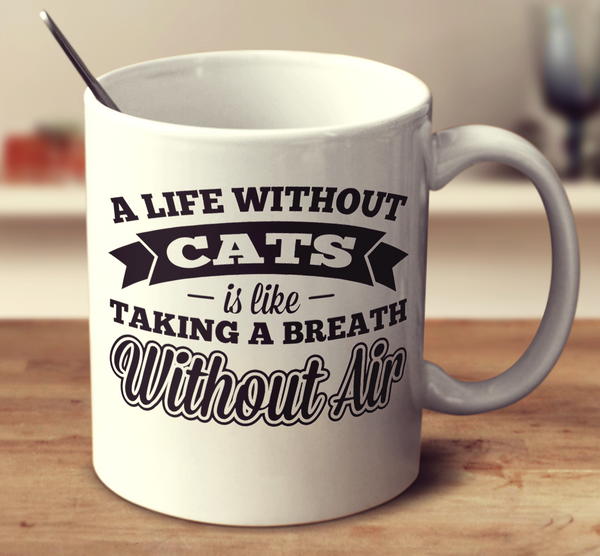 A Life Without Cats Is Like Taking A Breath Without Air