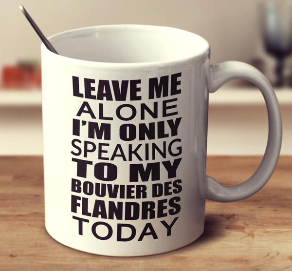 Leave Me Alone Im Only Speaking To My Bouvier Des Flandres Today