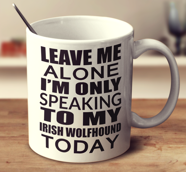 Leave Me Alone Im Only Speaking To My Irish Wolfhound Today
