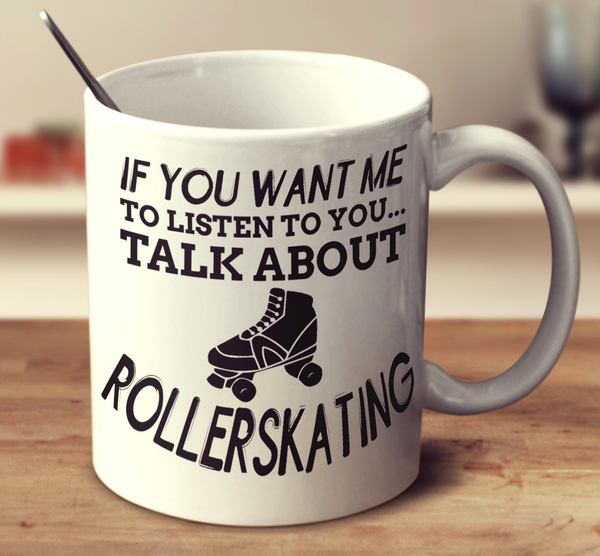 If You Want Me To Listen To You Talk About Rollerskating