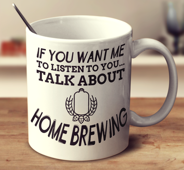 If You Want Me To Listen To You Talk About Home Brewing