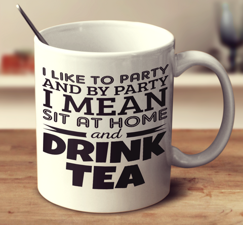 I Like To Party And By Party I Mean Sit At Home And Drink Tea