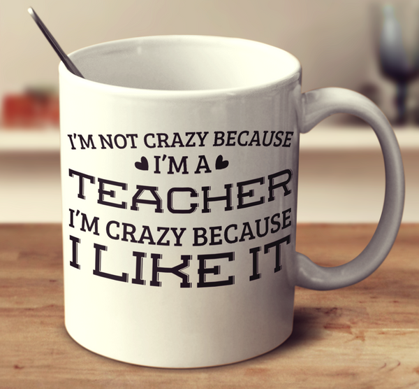 I'm Not Crazy Because I'm A Teacher I'm Crazy Because I Like It