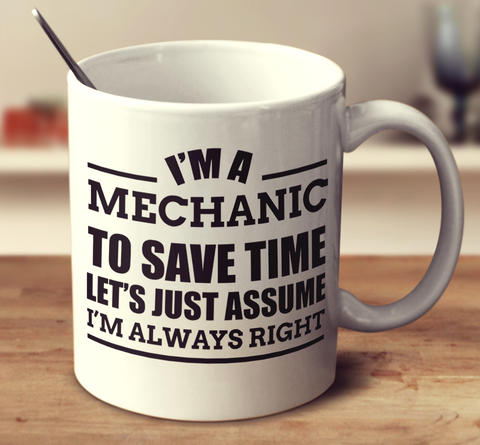 I'm A Mechanic To Save Time Let's Just Assume I'm Always Right
