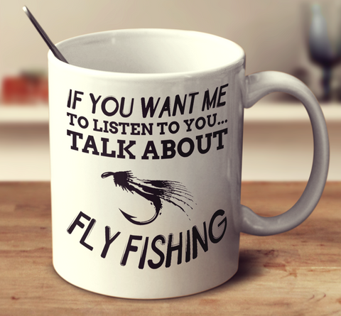 If You Want Me To Listen To You Talk About Fly Fishing