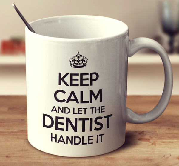Keep Calm And Let The Dentist Handle It