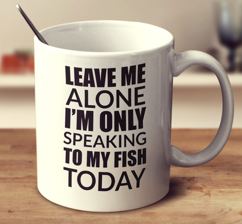 Leave Me Alone I'm Only Speaking To My Fish Today
