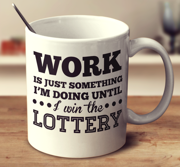 Work Is Just Something I'm Doing Until I Win The Lottery