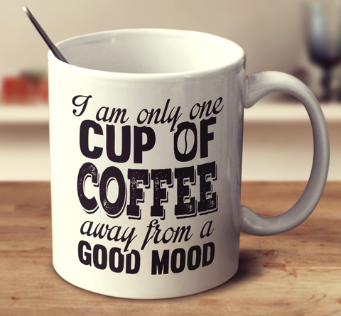 I Am Only One Cup Of Coffee Away From A Good Mood