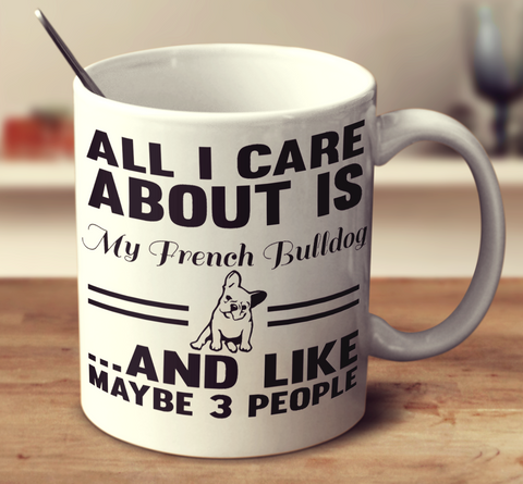All I Care About Is My French Bulldog And Like Maybe 3 People