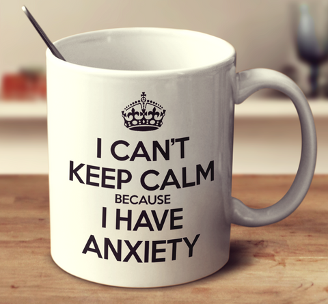 I Can't Keep Calm Because I Have Anxiety