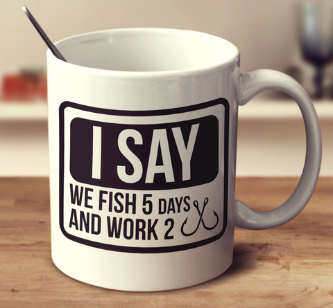 I Say We Fish 5 Days And Work 2