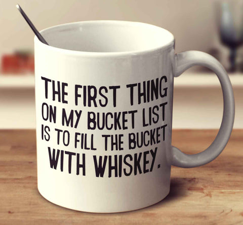 The First Thing On My Bucket List Is To Fill The Bucket With Whiskey