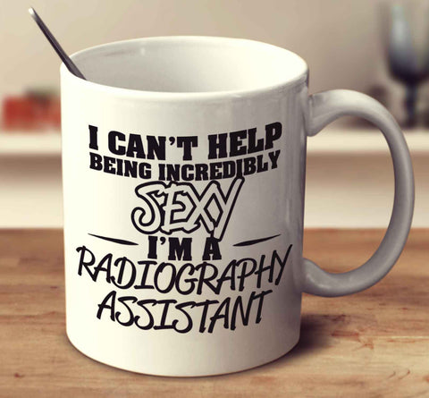 I Can't Help Being Incredibly Sexy I'm A Radiography Assistant