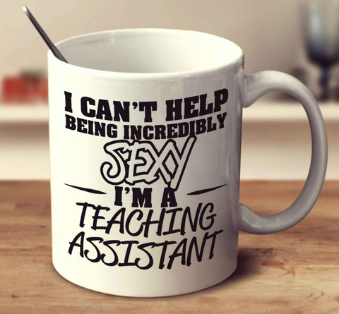 I Can't Help Being Incredibly Sexy I'm A Teaching Assistant