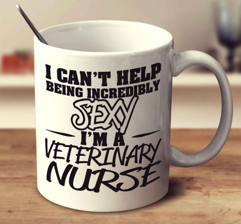 I Can't Help Being Incredibly Sexy I'm A Veterinary Nurse